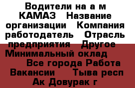 Водители на а/м КАМАЗ › Название организации ­ Компания-работодатель › Отрасль предприятия ­ Другое › Минимальный оклад ­ 50 000 - Все города Работа » Вакансии   . Тыва респ.,Ак-Довурак г.